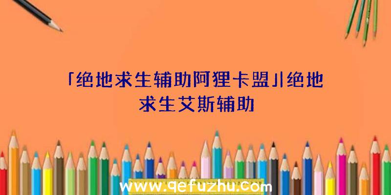 「绝地求生辅助阿狸卡盟」|绝地求生艾斯辅助